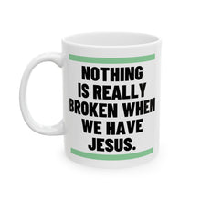 Load image into Gallery viewer, Nothing Is Broken When We Have Jesus Ceramic Mug
