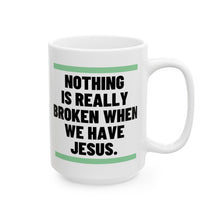 Load image into Gallery viewer, Nothing Is Broken When We Have Jesus Ceramic Mug
